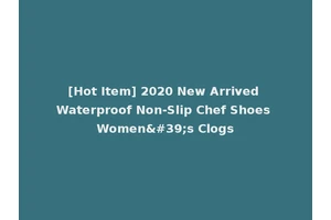 [Hot Item] 2020 New Arrived Waterproof Non-Slip Chef Shoes Women's Clogs