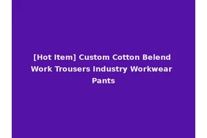 [Hot Item] Custom Cotton Belend Work Trousers Industry Workwear Pants