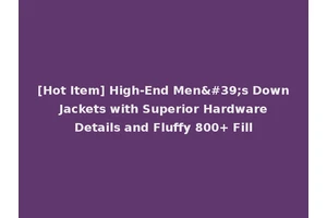 [Hot Item] High-End Men's Down Jackets with Superior Hardware Details and Fluffy 800+ Fill