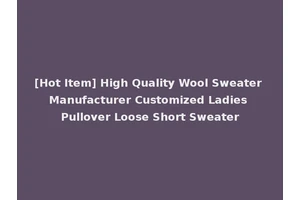 [Hot Item] High Quality Wool Sweater Manufacturer Customized Ladies Pullover Loose Short Sweater