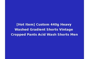 [Hot Item] Custom 440g Heavy Washed Gradient Shorts Vintage Cropped Pants Acid Wash Shorts Men