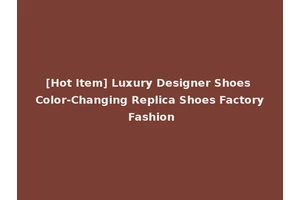 [Hot Item] Luxury Designer Shoes Color-Changing Replica Shoes Factory Fashion