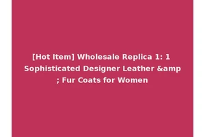 [Hot Item] Wholesale Replica 1: 1 Sophisticated Designer Leather &amp; Fur Coats for Women
