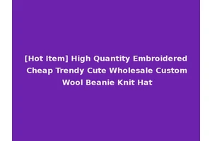 [Hot Item] High Quantity Embroidered Cheap Trendy Cute Wholesale Custom Wool Beanie Knit Hat