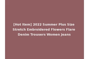[Hot Item] 2022 Summer Plus Size Stretch Embroidered Flowers Flare Denim Trousers Women Jeans