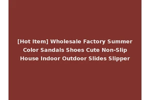 [Hot Item] Wholesale Factory Summer Color Sandals Shoes Cute Non-Slip House Indoor Outdoor Slides Slipper