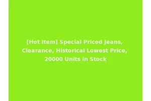 [Hot Item] Special Priced Jeans, Clearance, Historical Lowest Price, 20000 Units in Stock