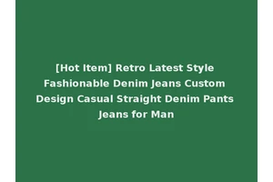 [Hot Item] Retro Latest Style Fashionable Denim Jeans Custom Design Casual Straight Denim Pants Jeans for Man