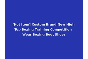 [Hot Item] Custom Brand New High Top Boxing Training Competition Wear Boxing Boot Shoes