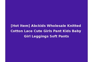 [Hot Item] Abckids Wholesale Knitted Cotton Lace Cute Girls Pant Kids Baby Girl Leggings Soft Pants