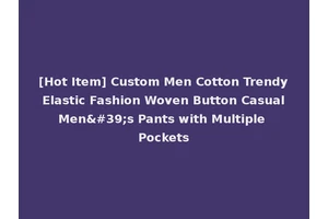 [Hot Item] Custom Men Cotton Trendy Elastic Fashion Woven Button Casual Men's Pants with Multiple Pockets