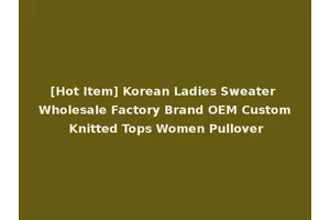 [Hot Item] Korean Ladies Sweater Wholesale Factory Brand OEM Custom Knitted Tops Women Pullover