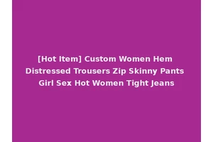 [Hot Item] Custom Women Hem Distressed Trousers Zip Skinny Pants Girl Sex Hot Women Tight Jeans