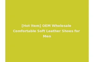 [Hot Item] OEM Wholesale Comfortable Soft Leather Shoes for Men