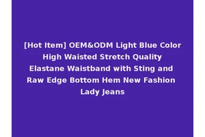 [Hot Item] OEM&ODM Light Blue Color High Waisted Stretch Quality Elastane Waistband with Sting and Raw Edge Bottom Hem New Fashion Lady Jeans