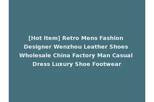 [Hot Item] Retro Mens Fashion Designer Wenzhou Leather Shoes Wholesale China Factory Man Casual Dress Luxury Shoe Footwear