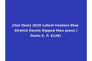 [Hot Item] 2020 Latest Fashion Blue Stretch Denim Ripped Men Jeans (Pants E. P. 4129)