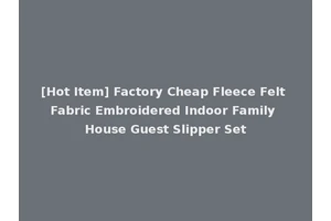 [Hot Item] Factory Cheap Fleece Felt Fabric Embroidered Indoor Family House Guest Slipper Set