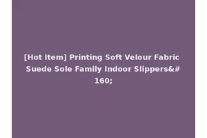 [Hot Item] Printing Soft Velour Fabric Suede Sole Family Indoor Slippers 