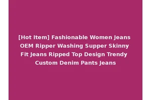 [Hot Item] Fashionable Women Jeans OEM Ripper Washing Supper Skinny Fit Jeans Ripped Top Design Trendy Custom Denim Pants Jeans