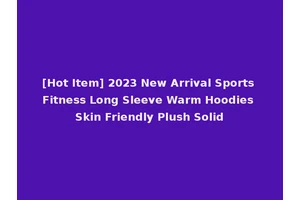 [Hot Item] 2023 New Arrival Sports Fitness Long Sleeve Warm Hoodies Skin Friendly Plush Solid