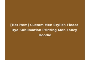 [Hot Item] Custom Men Stylish Fleece Dye Sublimation Printing Men Fancy Hoodie