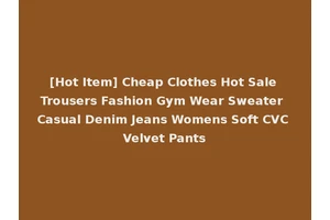 [Hot Item] Cheap Clothes Hot Sale Trousers Fashion Gym Wear Sweater Casual Denim Jeans Womens Soft CVC Velvet Pants
