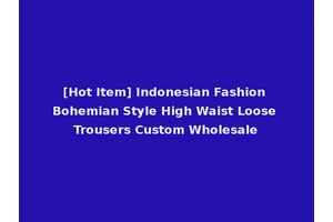 [Hot Item] Indonesian Fashion Bohemian Style High Waist Loose Trousers Custom Wholesale