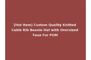 [Hot Item] Custom Quality Knitted Cable Rib Beanie Hat with Oversized Faux Fur POM