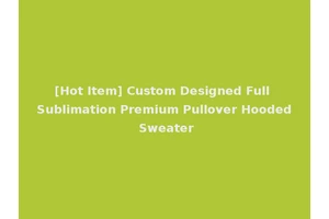 [Hot Item] Custom Designed Full Sublimation Premium Pullover Hooded Sweater
