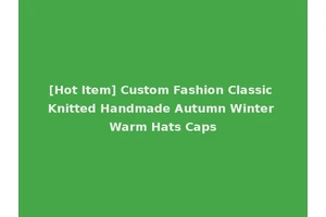 [Hot Item] Custom Fashion Classic Knitted Handmade Autumn Winter Warm Hats Caps