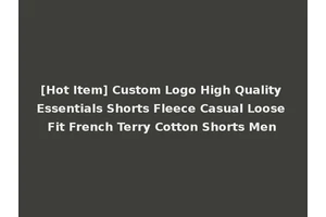 [Hot Item] Custom Logo High Quality Essentials Shorts Fleece Casual Loose Fit French Terry Cotton Shorts Men