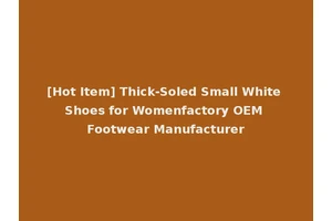 [Hot Item] Thick-Soled Small White Shoes for Womenfactory OEM Footwear Manufacturer