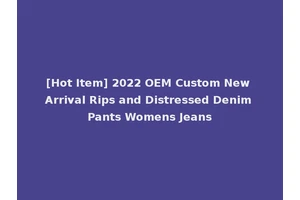 [Hot Item] 2022 OEM Custom New Arrival Rips and Distressed Denim Pants Womens Jeans