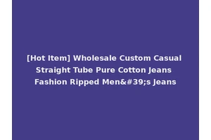 [Hot Item] Wholesale Custom Casual Straight Tube Pure Cotton Jeans Fashion Ripped Men's Jeans
