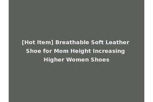 [Hot Item] Breathable Soft Leather Shoe for Mom Height Increasing Higher Women Shoes