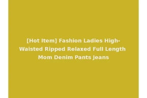 [Hot Item] Fashion Ladies High-Waisted Ripped Relaxed Full Length Mom Denim Pants Jeans