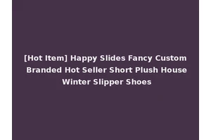 [Hot Item] Happy Slides Fancy Custom Branded Hot Seller Short Plush House Winter Slipper Shoes