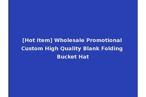 [Hot Item] Wholesale Promotional Custom High Quality Blank Folding Bucket Hat