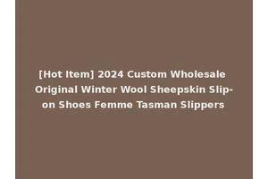 [Hot Item] 2024 Custom Wholesale Original Winter Wool Sheepskin Slip-on Shoes Femme Tasman Slippers
