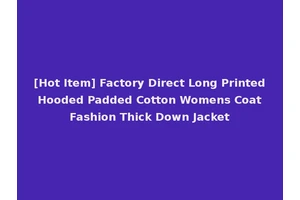 [Hot Item] Factory Direct Long Printed Hooded Padded Cotton Womens Coat Fashion Thick Down Jacket