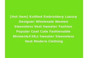 [Hot Item] Knitted Embroidery Luxury Designer Wholesale Women Sleeveless Vest Sweater Fashion Popular Coat Cute Fashionable Women's Sweater Sleeveless Vest Modern Clothing