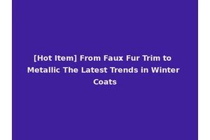 [Hot Item] From Faux Fur Trim to Metallic The Latest Trends in Winter Coats