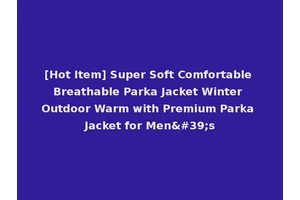 [Hot Item] Super Soft Comfortable Breathable Parka Jacket Winter Outdoor Warm with Premium Parka Jacket for Men's