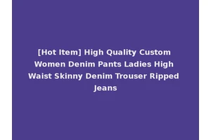 [Hot Item] High Quality Custom Women Denim Pants Ladies High Waist Skinny Denim Trouser Ripped Jeans