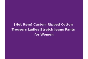 [Hot Item] Custom Ripped Cotton Trousers Ladies Stretch Jeans Pants for Women