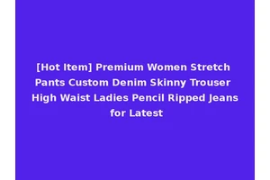 [Hot Item] Premium Women Stretch Pants Custom Denim Skinny Trouser High Waist Ladies Pencil Ripped Jeans for Latest