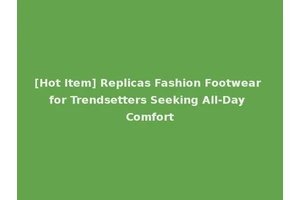 [Hot Item] Replicas Fashion Footwear for Trendsetters Seeking All-Day Comfort