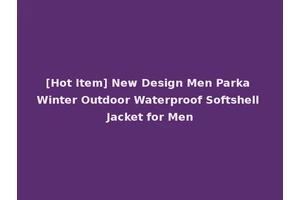 [Hot Item] New Design Men Parka Winter Outdoor Waterproof Softshell Jacket for Men