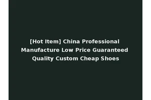 [Hot Item] China Professional Manufacture Low Price Guaranteed Quality Custom Cheap Shoes
